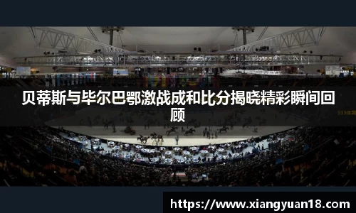 贝蒂斯与毕尔巴鄂激战成和比分揭晓精彩瞬间回顾